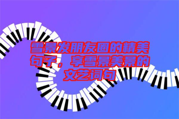 雪景發(fā)朋友圈的精美句子，享雪景美景的文藝詞句